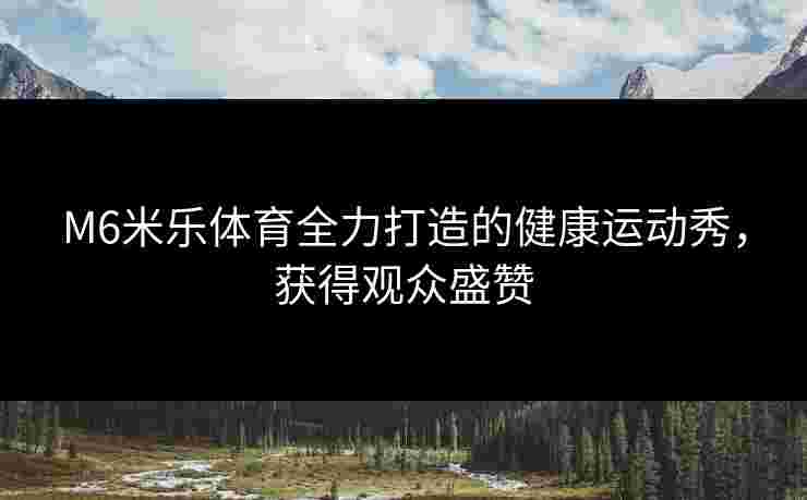 M6米乐体育全力打造的健康运动秀，获得观众盛赞