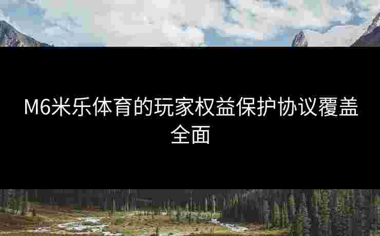 M6米乐体育的玩家权益保护协议覆盖全面