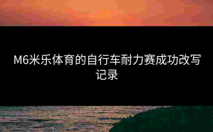 M6米乐体育的自行车耐力赛成功改写记录
