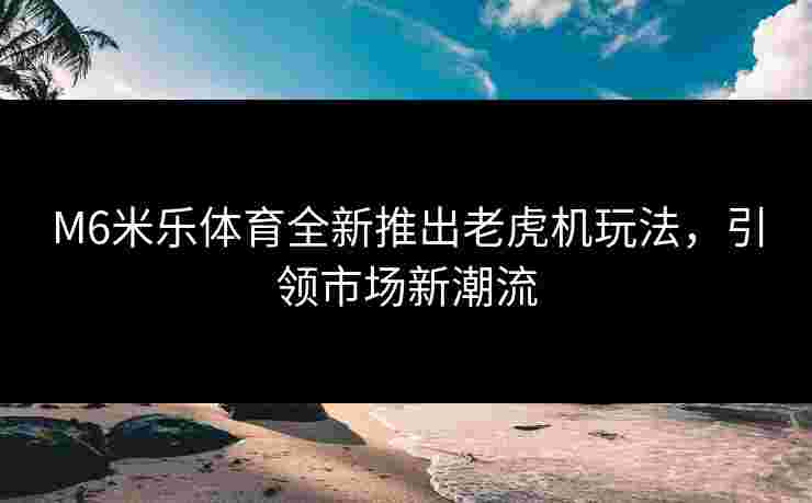 M6米乐体育全新推出老虎机玩法，引领市场新潮流