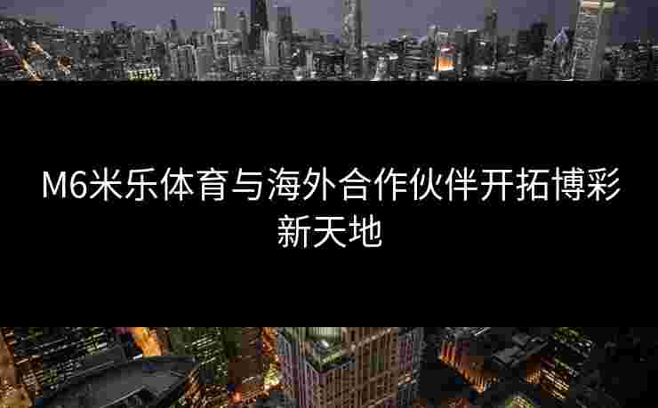 M6米乐体育与海外合作伙伴开拓博彩新天地