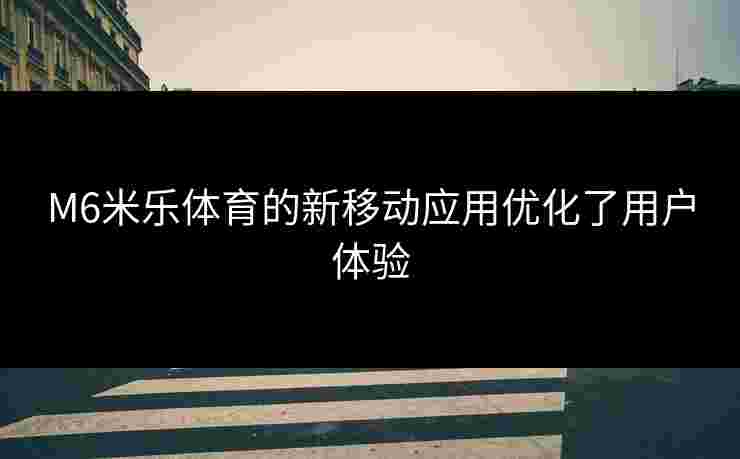 M6米乐体育的新移动应用优化了用户体验