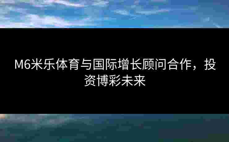 M6米乐体育与国际增长顾问合作，投资博彩未来