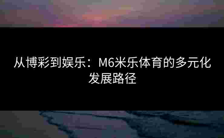 从博彩到娱乐：M6米乐体育的多元化发展路径