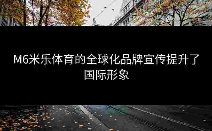 M6米乐体育的全球化品牌宣传提升了国际形象