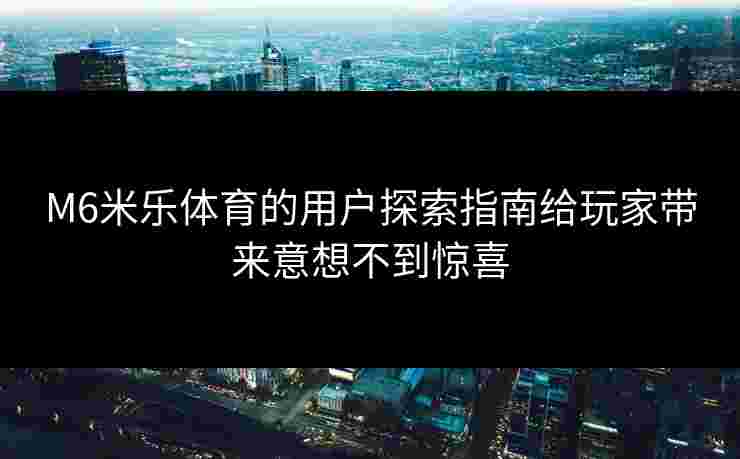 M6米乐体育的用户探索指南给玩家带来意想不到惊喜
