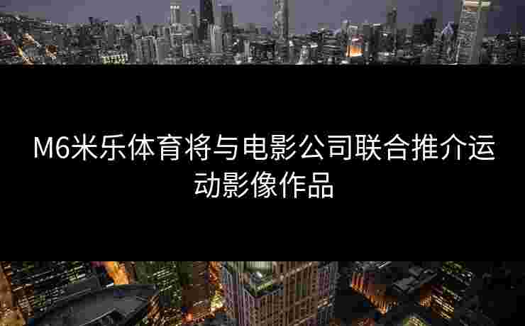 M6米乐体育将与电影公司联合推介运动影像作品