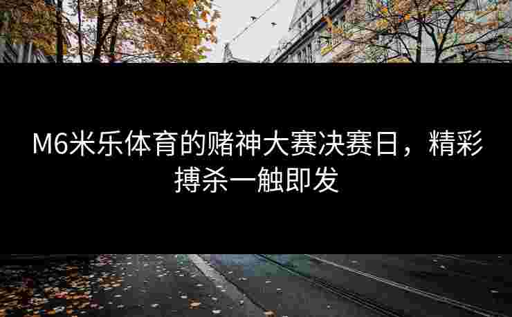 M6米乐体育的赌神大赛决赛日，精彩搏杀一触即发