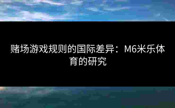 赌场游戏规则的国际差异：M6米乐体育的研究