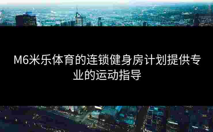M6米乐体育的连锁健身房计划提供专业的运动指导