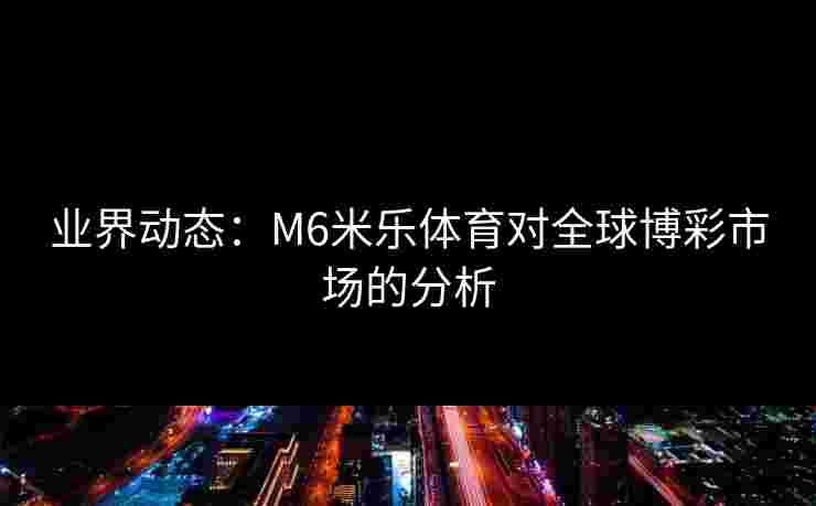 业界动态：M6米乐体育对全球博彩市场的分析