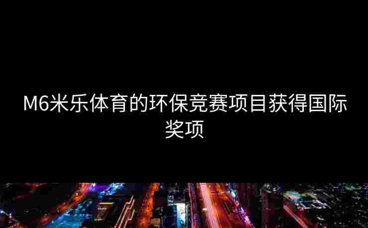 M6米乐体育的环保竞赛项目获得国际奖项