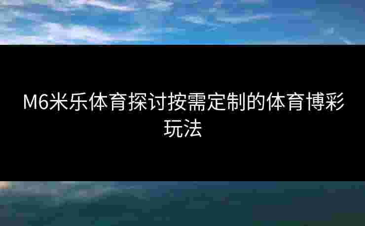 M6米乐体育探讨按需定制的体育博彩玩法