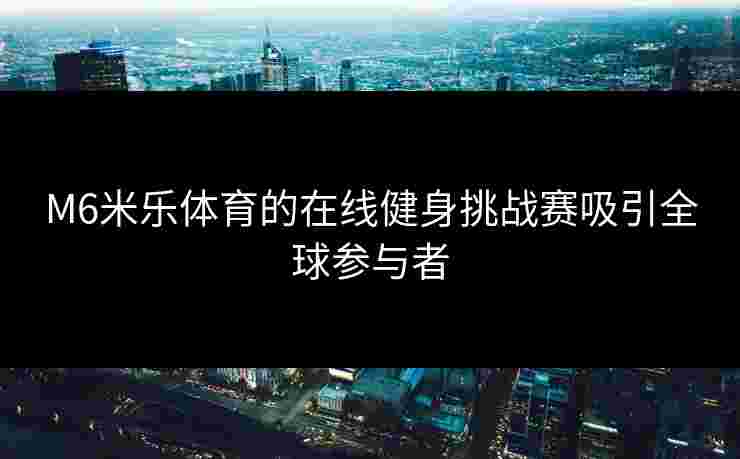 M6米乐体育的在线健身挑战赛吸引全球参与者