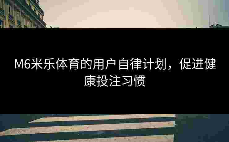 M6米乐体育的用户自律计划，促进健康投注习惯