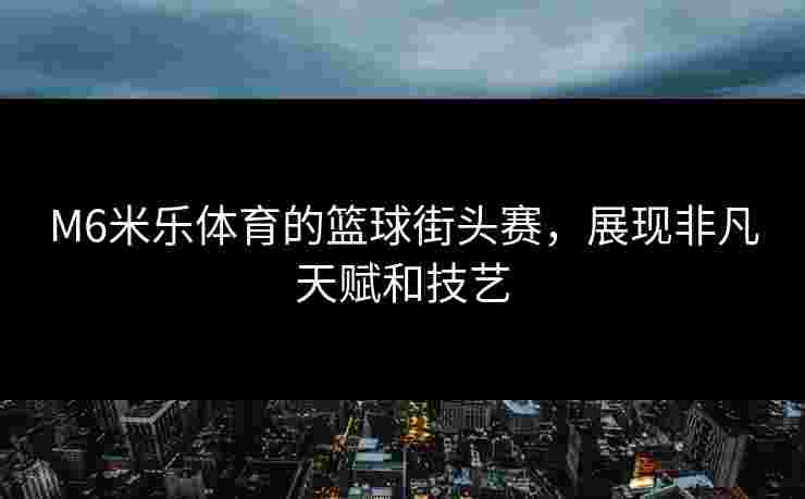 M6米乐体育的篮球街头赛，展现非凡天赋和技艺