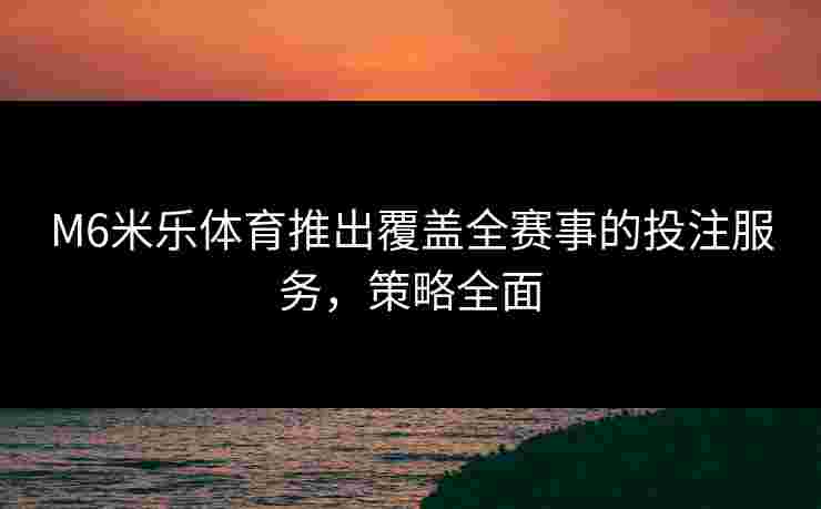 M6米乐体育推出覆盖全赛事的投注服务，策略全面
