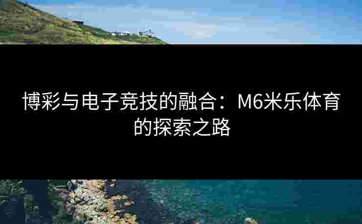 博彩与电子竞技的融合：M6米乐体育的探索之路