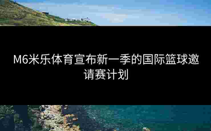 M6米乐体育宣布新一季的国际篮球邀请赛计划