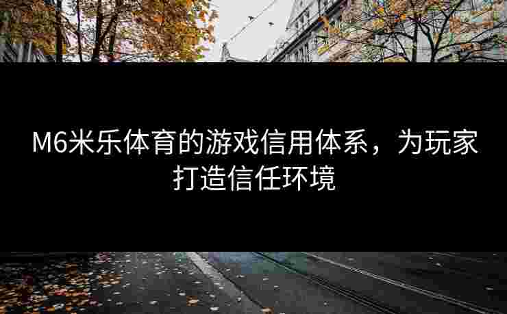M6米乐体育的游戏信用体系，为玩家打造信任环境