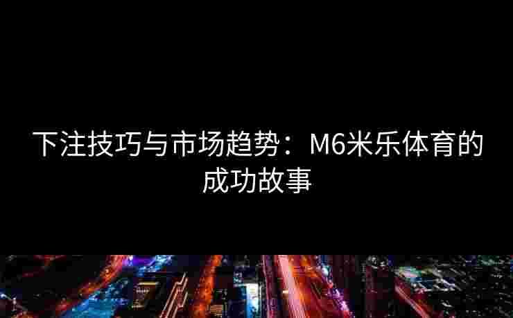 下注技巧与市场趋势：M6米乐体育的成功故事