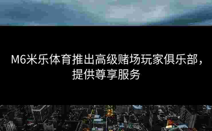 M6米乐体育推出高级赌场玩家俱乐部，提供尊享服务