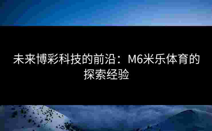 未来博彩科技的前沿：M6米乐体育的探索经验