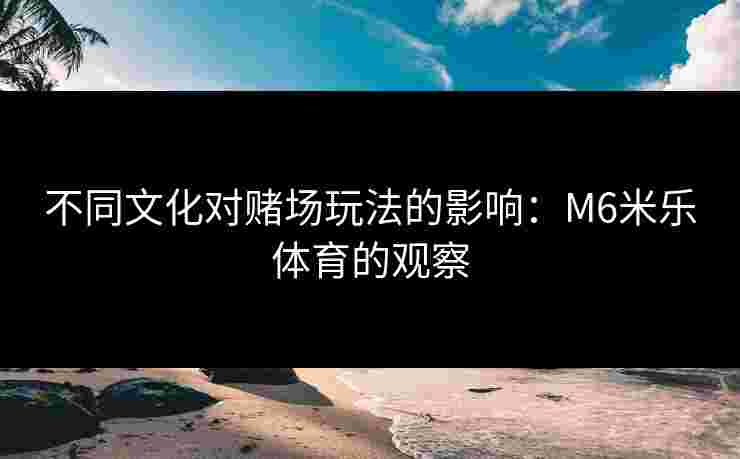 不同文化对赌场玩法的影响：M6米乐体育的观察