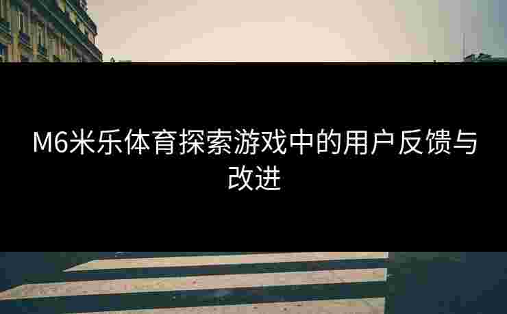 M6米乐体育探索游戏中的用户反馈与改进