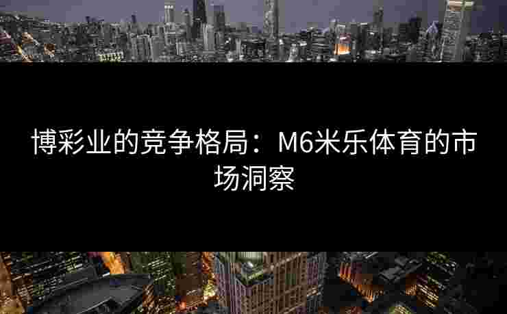 博彩业的竞争格局：M6米乐体育的市场洞察