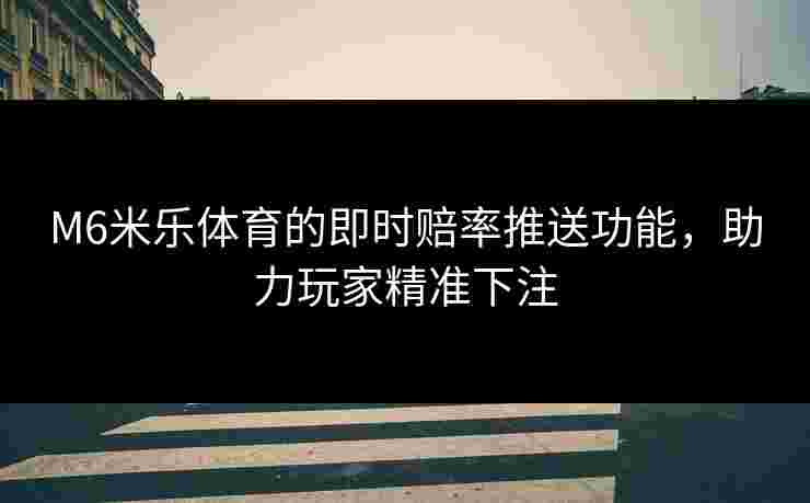 M6米乐体育的即时赔率推送功能，助力玩家精准下注