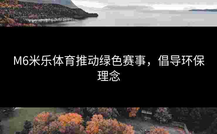 M6米乐体育推动绿色赛事，倡导环保理念