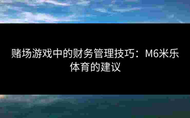 赌场游戏中的财务管理技巧：M6米乐体育的建议