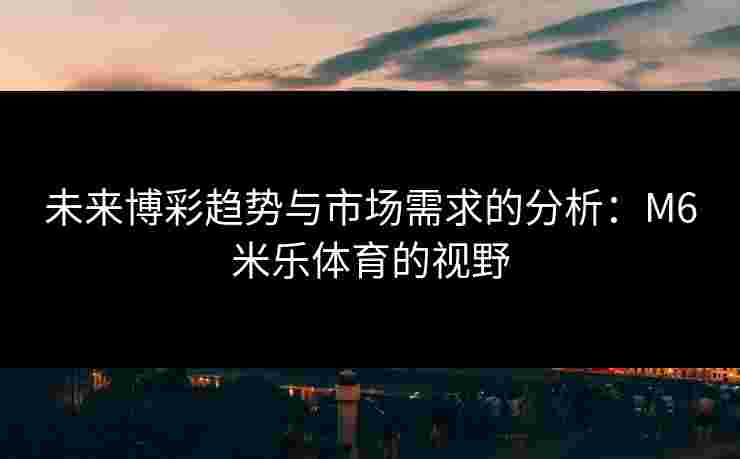 未来博彩趋势与市场需求的分析：M6米乐体育的视野
