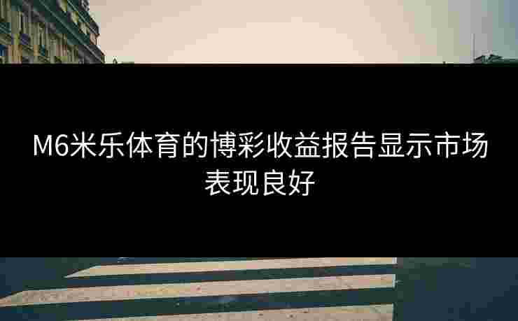 M6米乐体育的博彩收益报告显示市场表现良好