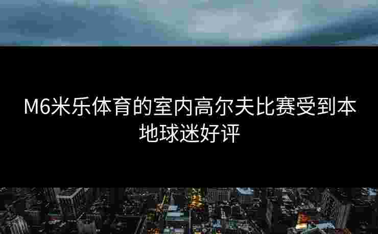 M6米乐体育的室内高尔夫比赛受到本地球迷好评