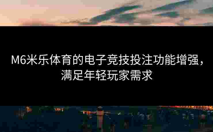 M6米乐体育的电子竞技投注功能增强，满足年轻玩家需求