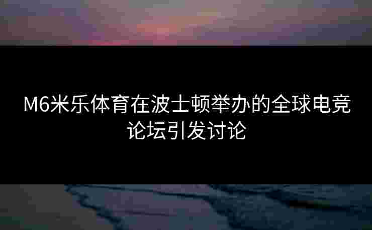 M6米乐体育在波士顿举办的全球电竞论坛引发讨论