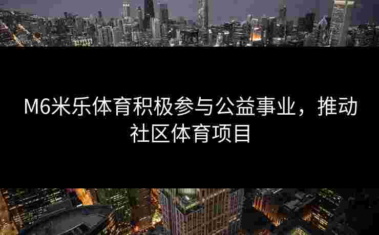 M6米乐体育积极参与公益事业，推动社区体育项目