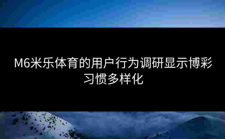 M6米乐体育的用户行为调研显示博彩习惯多样化