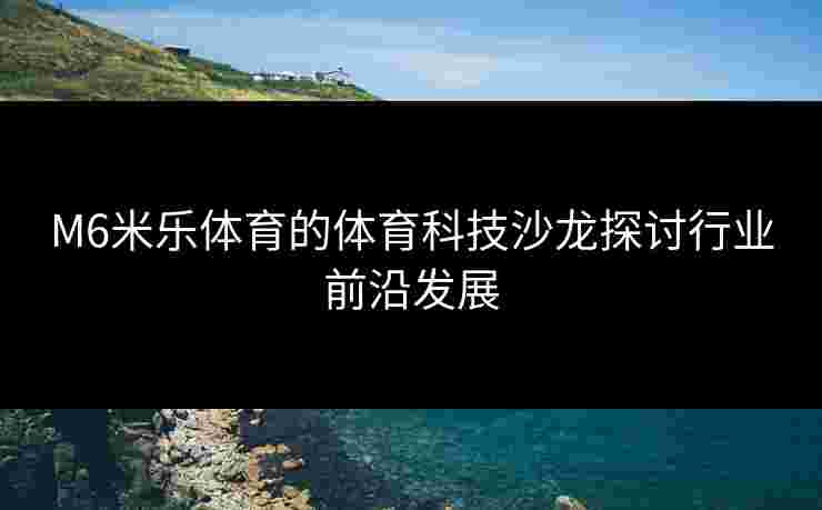 M6米乐体育的体育科技沙龙探讨行业前沿发展