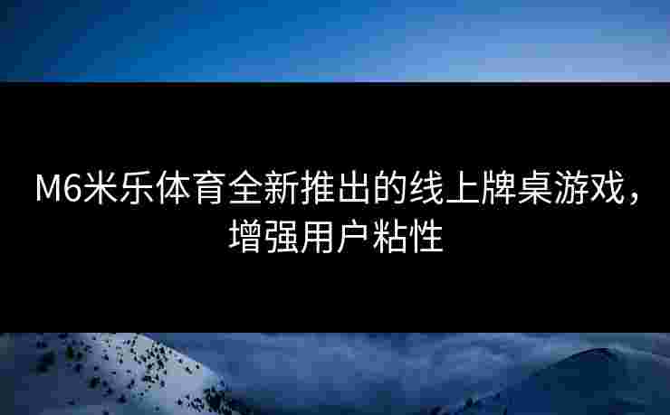 M6米乐体育全新推出的线上牌桌游戏，增强用户粘性