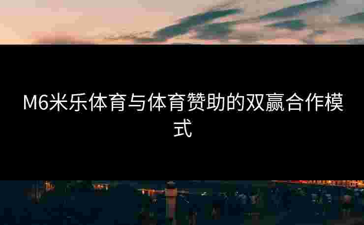 M6米乐体育与体育赞助的双赢合作模式