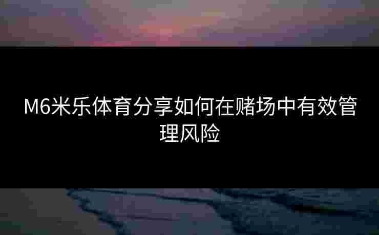 M6米乐体育分享如何在赌场中有效管理风险