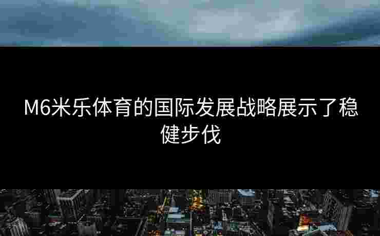 M6米乐体育的国际发展战略展示了稳健步伐