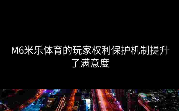 M6米乐体育的玩家权利保护机制提升了满意度