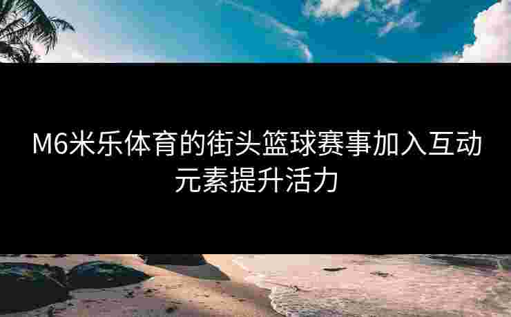 M6米乐体育的街头篮球赛事加入互动元素提升活力