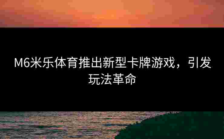 M6米乐体育推出新型卡牌游戏，引发玩法革命