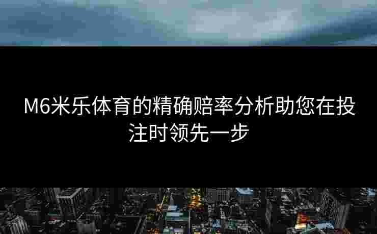 M6米乐体育的精确赔率分析助您在投注时领先一步