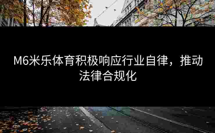 M6米乐体育积极响应行业自律，推动法律合规化